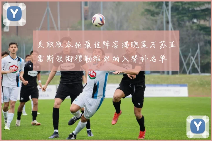 美职联本轮最佳阵容揭晓莱万苏亚雷斯领衔穆勒维尔纳入替补名单