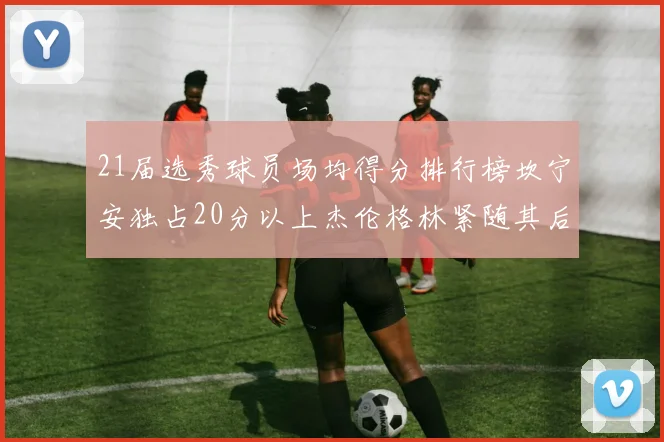 21届选秀球员场均得分排行榜坎宁安独占20分以上杰伦格林紧随其后