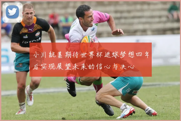 小川航基期待世界杯进球梦想四年后实现展望未来的信心与决心