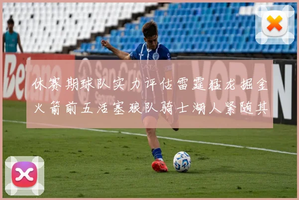 休赛期球队实力评估雷霆猛龙掘金火箭前五活塞狼队骑士湖人紧随其后