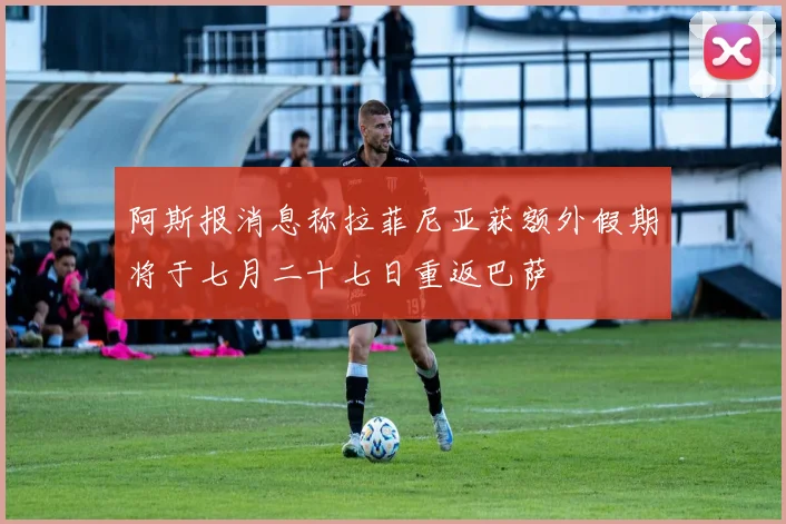 阿斯报消息称拉菲尼亚获额外假期将于七月二十七日重返巴萨
