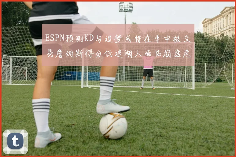 ESPN预测KD与追梦或将在季中被交易詹姆斯得分低迷湖人面临崩盘危机