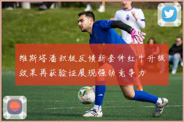 维斯塔潘积极反馈新套件红牛升级效果再获验证展现强劲竞争力