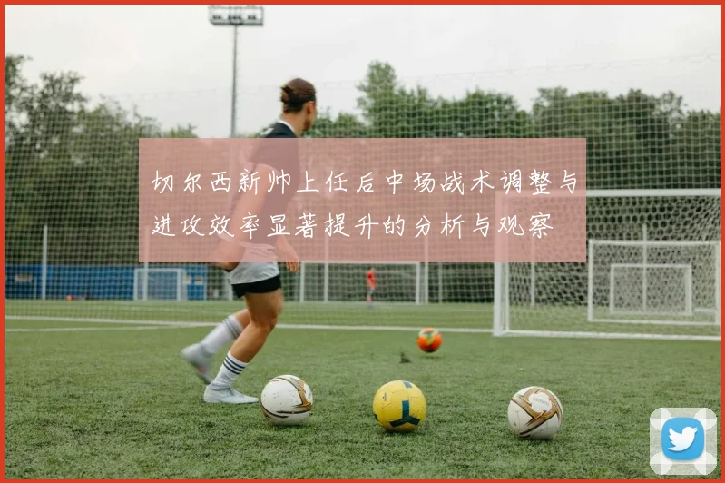 切尔西新帅上任后中场战术调整与进攻效率显著提升的分析与观察
