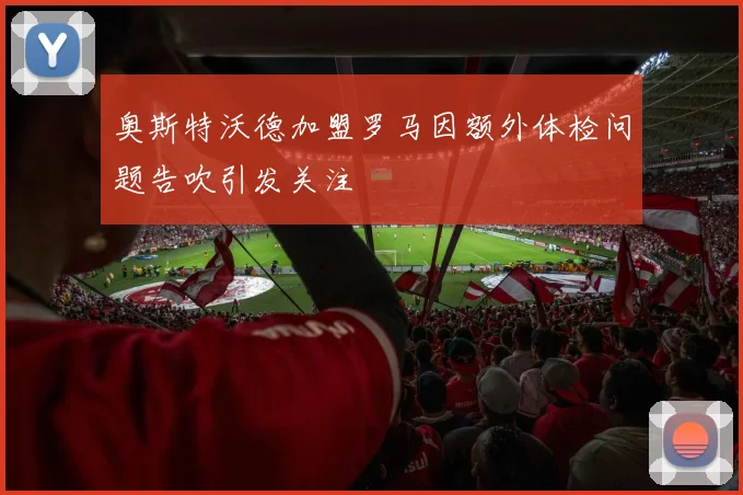 奥斯特沃德加盟罗马因额外体检问题告吹引发关注
