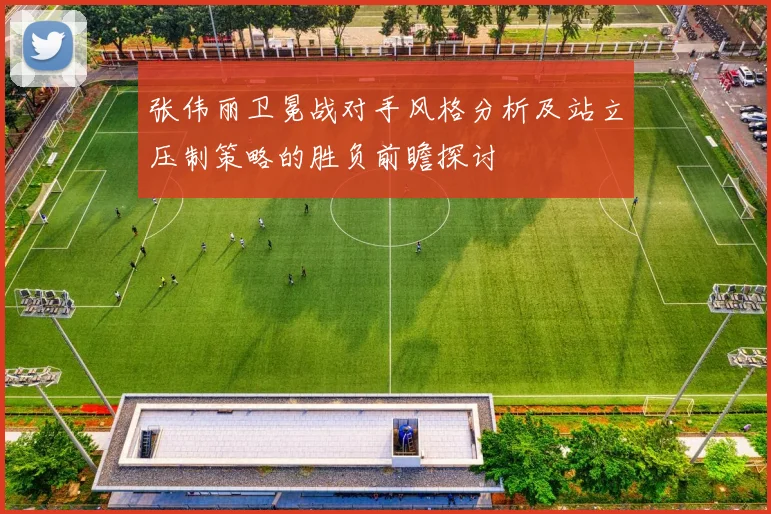 张伟丽卫冕战对手风格分析及站立压制策略的胜负前瞻探讨