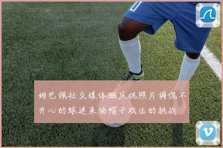 姆巴佩社交媒体晒庆祝照片调侃不开心的球迷来场帽子戏法的挑战
