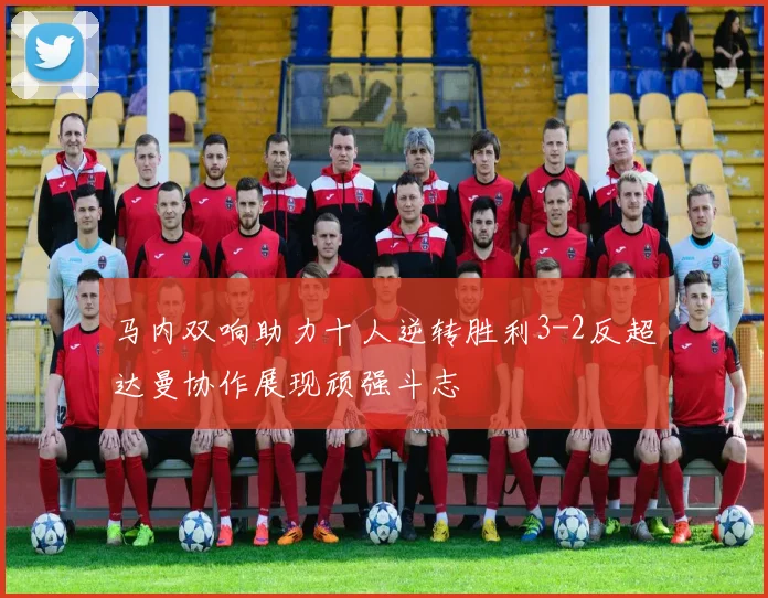 马内双响助力十人逆转胜利3-2反超达曼协作展现顽强斗志