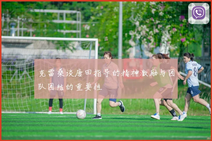 克雷桑谈唐田指导的精神激励与团队团结的重要性