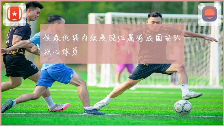 侯森低调内敛展现归属感成国安队核心球员