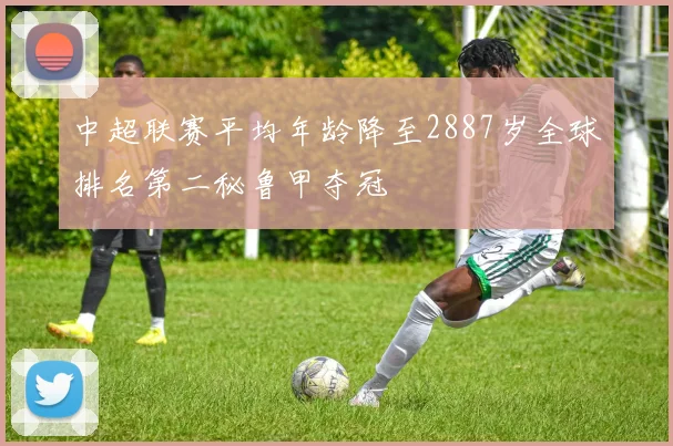中超联赛平均年龄降至2887岁全球排名第二秘鲁甲夺冠