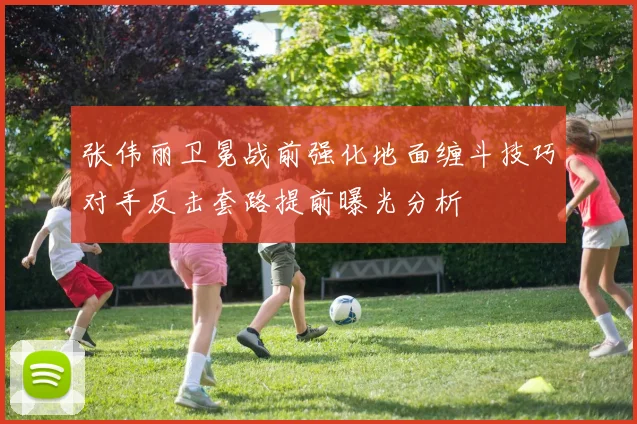 张伟丽卫冕战前强化地面缠斗技巧对手反击套路提前曝光分析