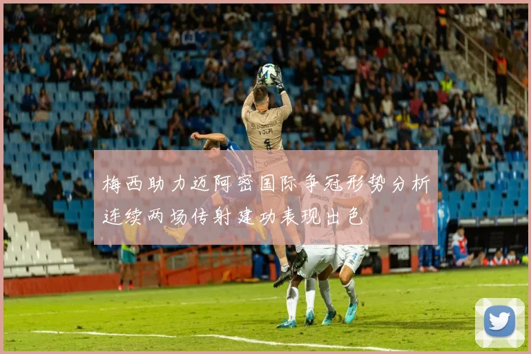 梅西助力迈阿密国际争冠形势分析连续两场传射建功表现出色